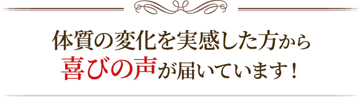 体質の変化を実感した方から喜びの声が届いています